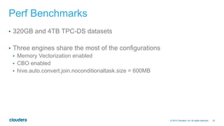 23© 2014 Cloudera, Inc. All rights reserved.
Perf Benchmarks
•  320GB and 4TB TPC-DS datasets
•  Three engines share the most of the configurations
•  Memory Vectorization enabled
•  CBO enabled
•  hive.auto.convert.join.noconditionaltask.size = 600MB
 