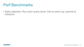 25© 2014 Cloudera, Inc. All rights reserved.
Perf Benchmarks
•  Data collection: Run each query twice, first to warm-up, second to
measure.
 