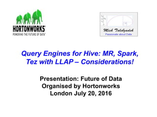 Replication Server Messaging
Architecture
(RSME)
Architecture Design Series
Presentation: Future of Data
Organised by Hortonworks
London July 20, 2016
Query Engines for Hive: MR, Spark,
Tez with LLAP – Considerations!
 