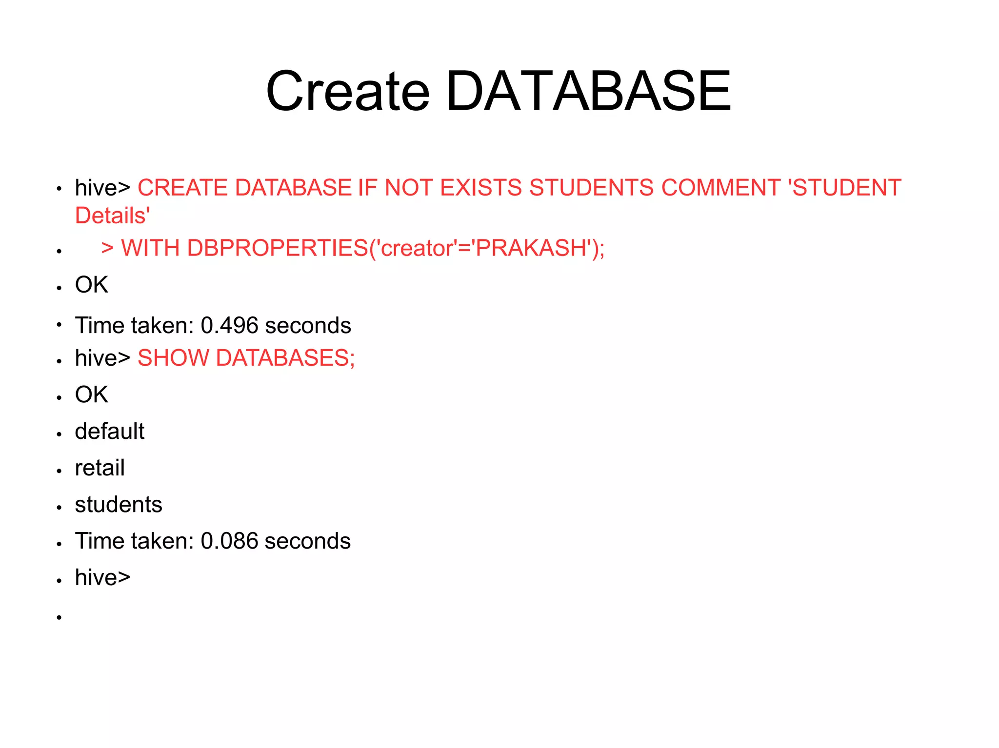 Create DATABASE
●
●
●
●
●
●
●
●
●
●
●
hive> CREATE DATABASE IF NOT EXISTS STUDENTS COMMENT 'STUDENT
Details'
> WITH DBPROPERTIES('creator'='PRAKASH');
OK
Time taken: 0.496 seconds
hive> SHOW DATABASES;
OK
default
retail
students
Time taken: 0.086 seconds
hive>
●
 