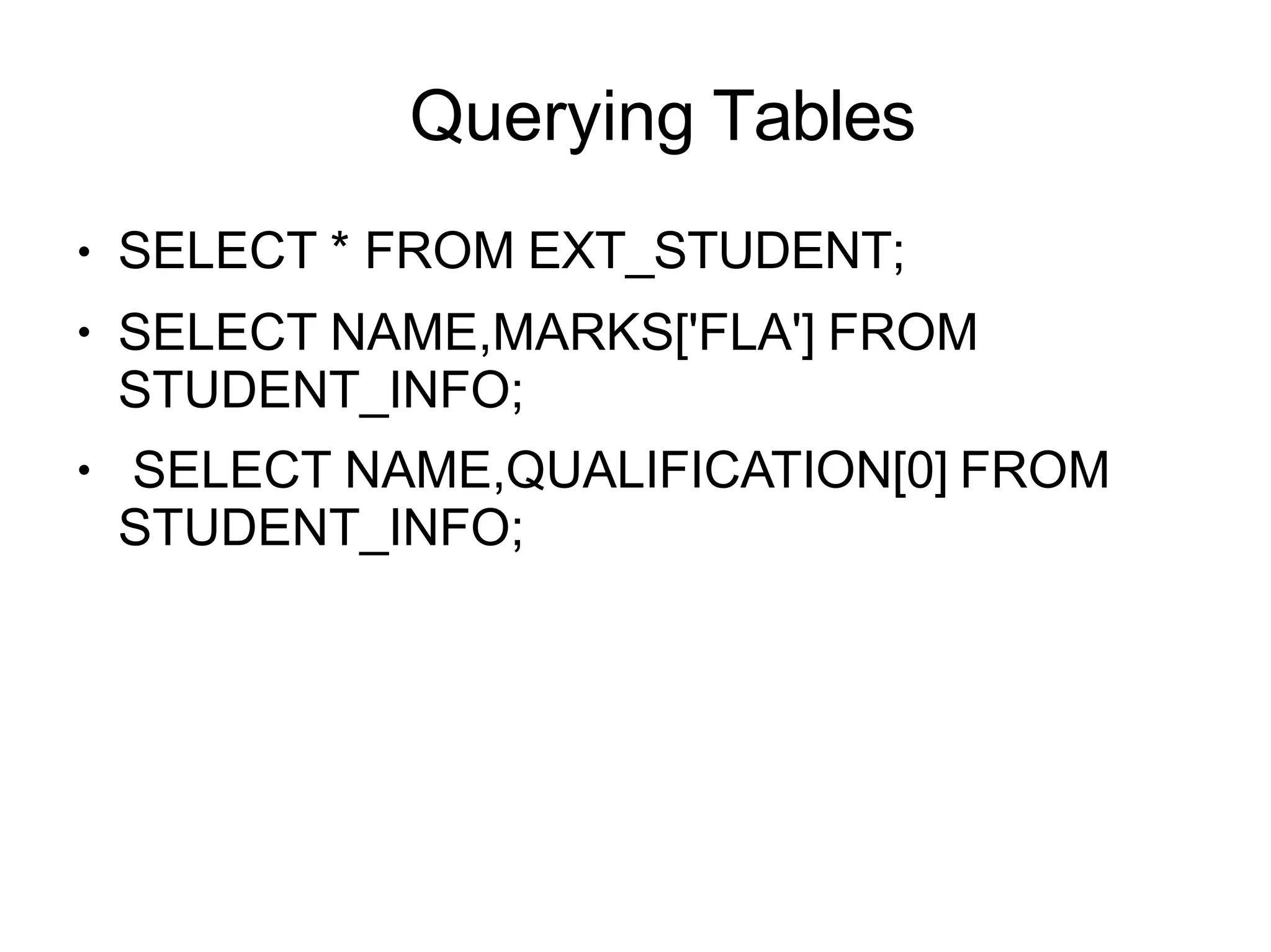 Querying Tables
●
●
●
SELECT * FROM EXT_STUDENT;
SELECT NAME,MARKS['FLA'] FROM
STUDENT_INFO;
SELECT NAME,QUALIFICATION[0] FROM
STUDENT_INFO;
 