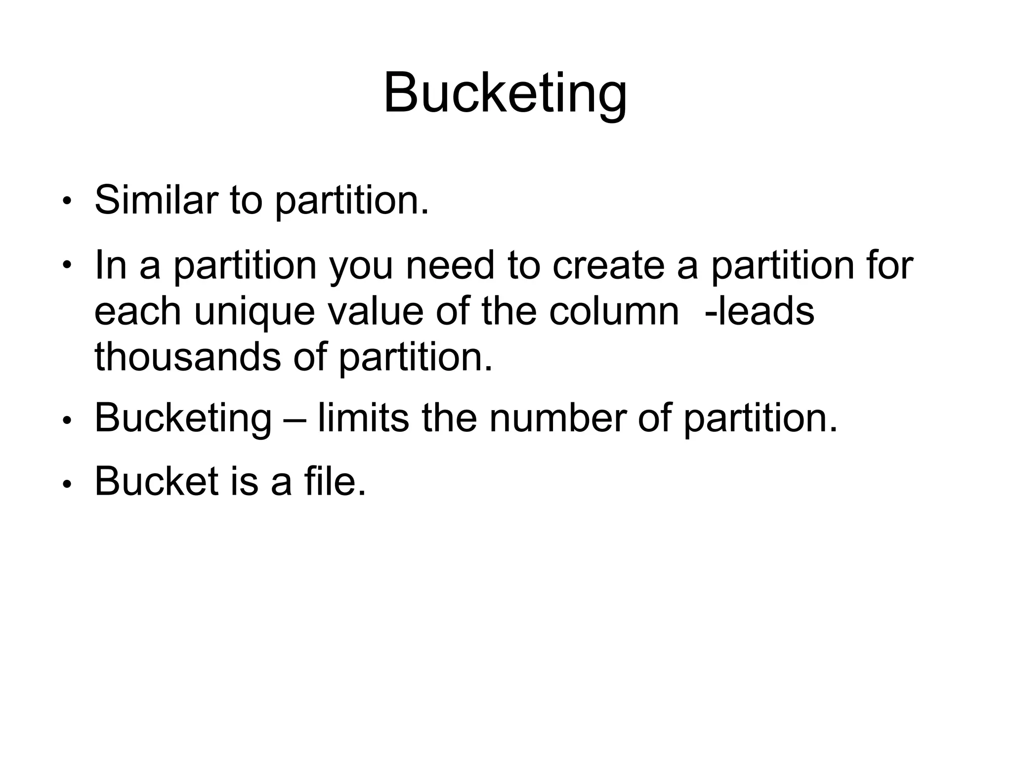 Bucketing
●
●
●
●
Similar to partition.
In a partition you need to create a partition for
each unique value of the column -leads
thousands of partition.
Bucketing – limits the number of partition.
Bucket is a file.
 