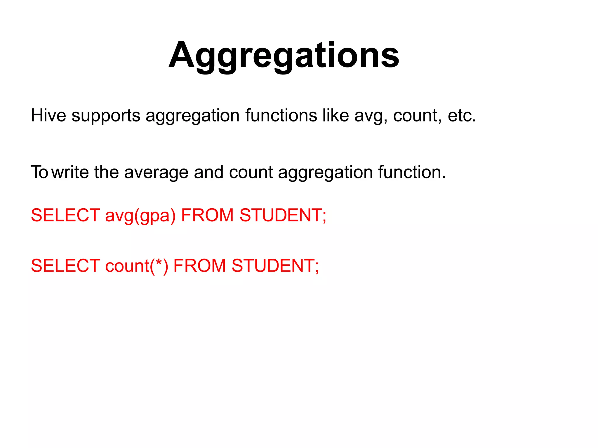 Aggregations
Hive supports aggregation functions like avg, count, etc.
Towrite the average and count aggregation function.
SELECT avg(gpa) FROM STUDENT;
SELECT count(*) FROM STUDENT;
 