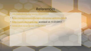 References
• (sheildsforfamily.org) access 10/22/2013

• (http://www.expressivetherapist.com/group-activities.html)
• http://www.daytopnj.org/ accessed on 11/23/2013
• (www.state.nj.us) access 10/22/2013

 
