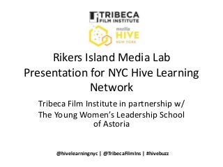 Rikers Island Media Lab
Presentation for NYC Hive Learning
Network
Tribeca Film Institute in partnership w/
The Young Women’s Leadership School
of Astoria
@hivelearningnyc | @TribecaFilmIns | #hivebuzz
 