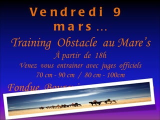 Vendredi  9  mars… Training  Obstacle  au Mare’s À partir  de  18h Venez  vous  entrainer  avec  juges  officiels 70 cm - 90 cm  /  80 cm - 100cm Fondue  Bourguignonne  au  Resto 