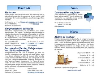 Vie Active
Venez bouger a votre rythme avec des exercices conçus
specialement pour des personnes de 50 ans et plus. Ani-
mation par des benevoles d’Entre Ailes formees par Kino
-Quebec.
Du 22 janvier au 1er avril Congé le 5 février & le 25 mars
Heure: 9h30 a 11h Cout: Gratuit
Maximum: 25 personnes
L’improvisation décousue
Decouvrez l’improvisation, ce jeu theatral, sous toutes
ses coutures. Des regles a la pratique, en passant par la
creation des themes, jusqu’aux ateliers pour creer l’es-
prit d’equipe. Venez en grand nombre tester les dessous
de l’improvisation. Voici le moment opportun pour vous
laisser aller en toute confiance.
Par: Karine Cholette Du 29 janviér au 1er avril
Heure: 13h30 a 15h30 Congé le 5 février & le 25 mars
Maximum: 12 personnes Cout: Gratuit
Journée de réflexion Ho’o’ponopo-
no 100% responsable
Ho’o’ponopono est un « art » ancestral qui nous fait
prendre conscience que tout ce qui nous affecte nous
vient d’une memoire heritee. Ce moyen delie les obs-
tacles mentaux et libere l’esprit, en corrigeant les er-
reurs qui viennent des pensees. Il depend seulement de
soi d’apporter la paix a sa propre vie. Venez a la ren-
contre de votre enfant interieur et apprenez a l’apprivoi-
ser pour enfin arriver a vivre le vrai pardon si bienfai-
sant et tellement efficace dans notre vie.
Par: Lucie Pare Daté: 5 févriér
Heure: 9h a 15h30 Cout: 10$ m. / 15$ n.m.
Maximum: 12 personnes Apportez votre lunch
Vendredi
Conversation anglaise
Vous avez envie d’apprendre ou d’ame-
liorer votre anglais? Patricia Fournier
vous invite a la rejoindre pour y faire la
conversation en toute simplicite.
Du 1er févriér au 21 mars
Heure: 13h30 a 16h
Cout: Gratuit
Atelier de couture
L’equipe de couture se reunit afin de preparer le salon
des metiers d’art, edition 2016. Tous les profits aideront
votre Centre de femmes a poursuivre sa mission et a of-
frir aux membres des ateliers et des services a prix mo-
diques. Cheres membres aux doigts de fee, nous comp-
tons sur vous! Attention: cet atelier n’est pas un cours
de couture.
25 janviér dé 13h30 a 16h
26 janviér dé 9h a 16h
8 févriér dé 13h30 a 16h
9 févriér dé 9h a 16h
22 févriér dé 13h30 a 16h
23 févriér dé 9h a 16h
Maximum: 5 personnes par periode
Apportez votre lunch
Lundi
Mardi
 