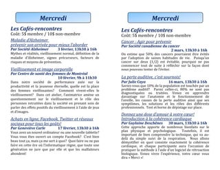 Les Cafés-rencontres
Cout: 5$ membre / 10$ non-membre
Maladie d’Alzheimer
prévenir son arrivée pour mieux l’aborder
Par Société Alzheimer 3 février, 13h30 à 16h
Mythes et realites, vieillissement normal, definition de la
maladie d’Alzheimer, signes precurseurs, facteurs de
risques et moyens de prevention.
Vieillissement et image corporelle
Par Centre de santé des femmes de Montréal
10 février, 9h à 11h30
Dans notre societe de performance axee sur la
productivite et la jeunesse eternelle, quelle est la place
des femmes vieillissantes? Comment vivent-elles le
vieillissement? Dans cet atelier, l’animatrice amene un
questionnement sur le vieillissement et le role des
personnes retraitees dans la societe en prenant soin de
parler des effets positifs du vieillissement a l’aide de jeux
et d’images.
Achats en ligne, Facebook, Twitter et réseaux
sociaux pour tous les goûts!
Par Geneviève Carle 17 février, 13h30 à 16h
Vous avez un nouvel ordinateur ou une nouvelle tablette?
Vous vous etes ouvert un compte Facebook? C’est bien
beau tout ça, mais ça me sert a quoi? Quoi faire ou ne pas
faire en cette ere ou l’informatique regne, que toute une
generation ne jure que par elle et que les malfaiteurs
abondent!
Mercredi
Les Cafés-rencontres
Cout: 5$ membre / 10$ non-membre
Cancer : Agir pour prévenir
Par Société canadienne du cancer
2 mars, 13h30 à 16h
On estime que 50% des cancers pourraient etre evites
par l’adoption de saines habitudes de vie. Puisqu’un
cancer sur deux (1/2) est evitable, pourquoi ne pas
commencer tout de suite a reflechir sur la façon dont
nous pouvons tenter de l’eviter.
La perte auditive, c’est sournois!
Par Julie Caya 16 mars, 13h30 à 16h
Saviez-vous que 10% de la population est touchee par un
probleme auditif? Parmi celles-ci, 80% ne sont pas
diagnostiquees ou traitees. Venez en apprendre
davantage sur l’anatomie et le fonctionnement de
l’oreille, les causes de la perte auditive ainsi que ses
symptomes, les solutions et les roles des differents
professionnels. Test et borne de depistage sur place.
Donnez une dose d’amour à votre cœur!
Introduction à la cohérence cardiaque
Par Guylaine Deschênes 30 mars, 13h30 à 16h
Cette approche apporte de nombreux bienfaits sur le
plan physique et psychologique. Toutefois, il est
important de bien comprendre la technique, qui va au-
dela du simple suivi de la respiration. Nous allons
demystifier en quoi consiste exactement la coherence
cardiaque, et chaque participante aura l’occasion de
pratiquer la methode a l’aide d’un logiciel de retroaction
biologique. Venez vivre l’experience, votre cœur vous
dira « Merci »!
Mercredi
 