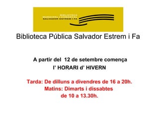 Biblioteca Pública Salvador Estrem i Fa
A partir del 12 de setembre comença
l’ HORARI d’ HIVERN
Tarda: De dilluns a divendres de 16 a 20h.
Matins: Dimarts i dissabtes
de 10 a 13.30h.
 