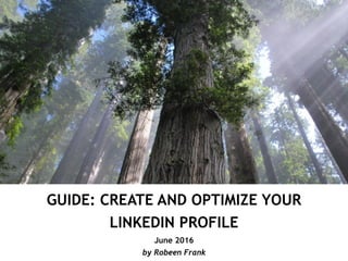 GUIDE: CREATE AND OPTIMIZE YOUR
LINKEDIN PROFILE
June 2016
by Robeen Frank
 