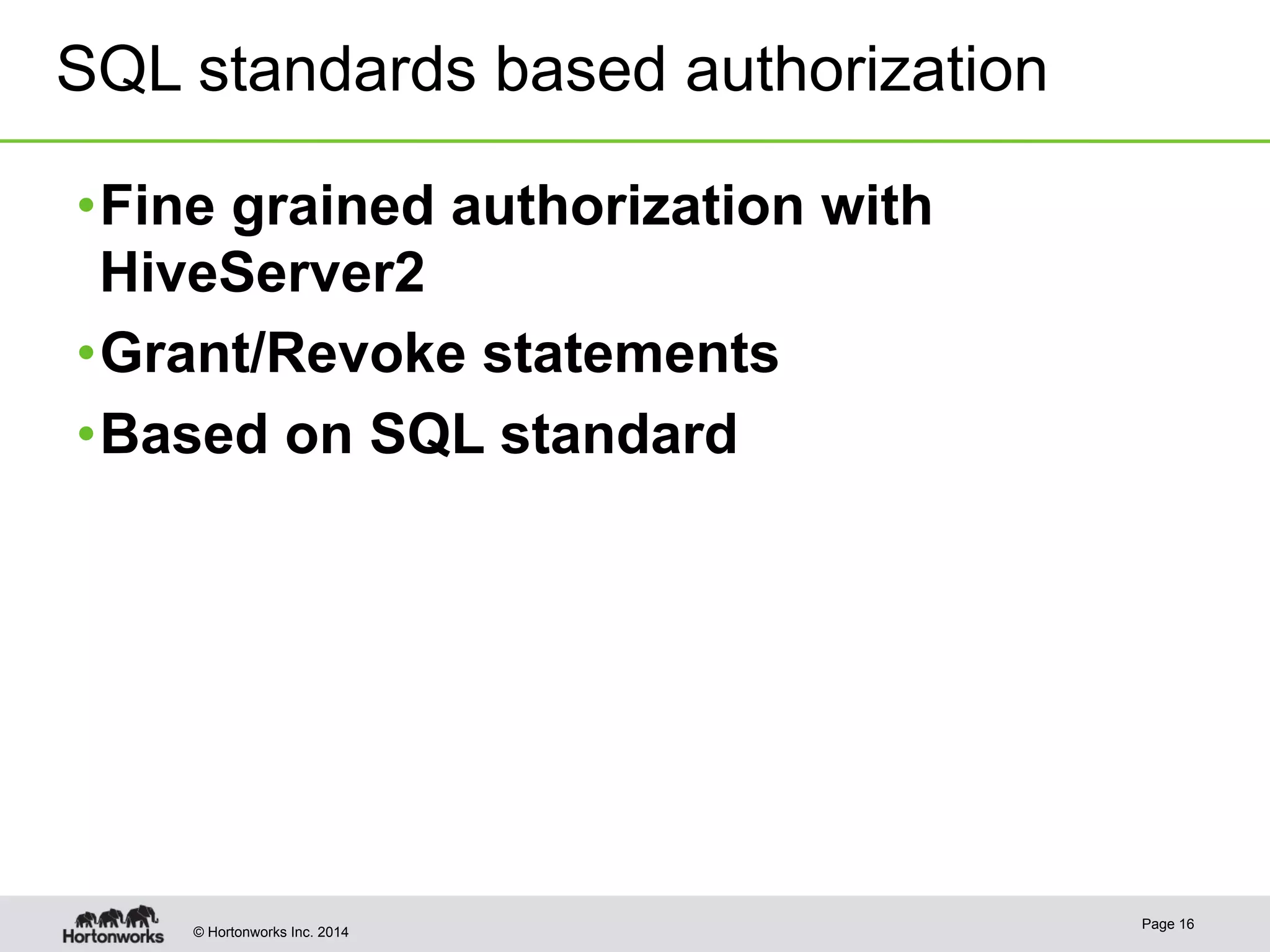 SQL standards based authorization 
• Fine grained authorization with 
HiveServer2 
• Grant/Revoke statements 
• Based on SQL standard 
© Hortonworks Inc. 2014 Page 16 
 