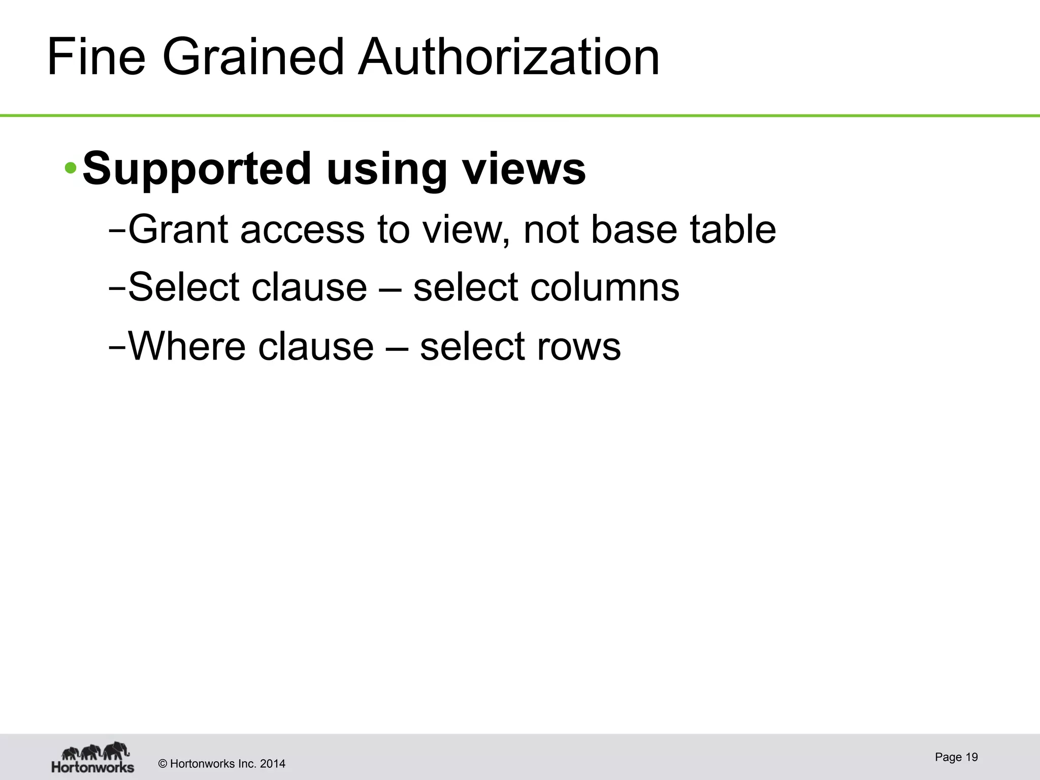 Fine Grained Authorization 
• Supported using views 
– Grant access to view, not base table 
– Select clause – select columns 
– Where clause – select rows 
© Hortonworks Inc. 2014 Page 19 
 
