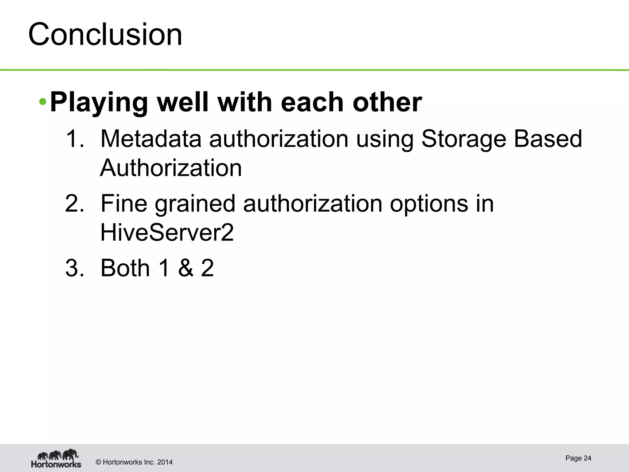 Conclusion 
• Playing well with each other 
1. Metadata authorization using Storage Based 
Authorization 
2. Fine grained authorization options in 
HiveServer2 
3. Both 1 & 2 
© Hortonworks Inc. 2014 Page 24 
 
