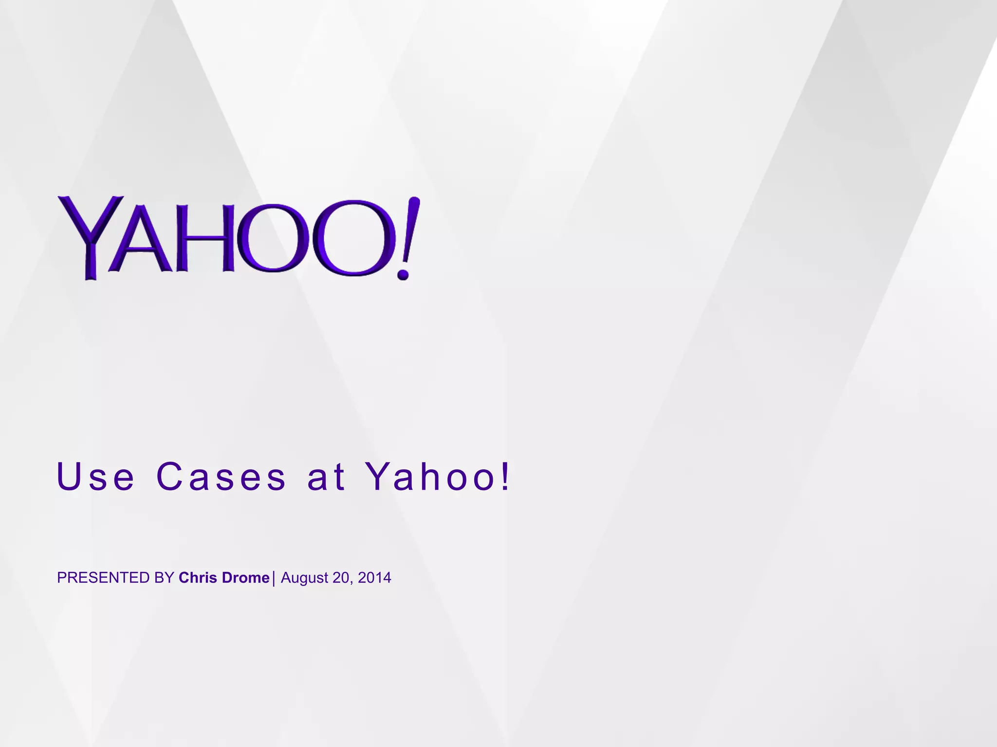 Use Cases at Yahoo! 
PRESENTED BY Chris Drome⎪ August 20, 2014 
 