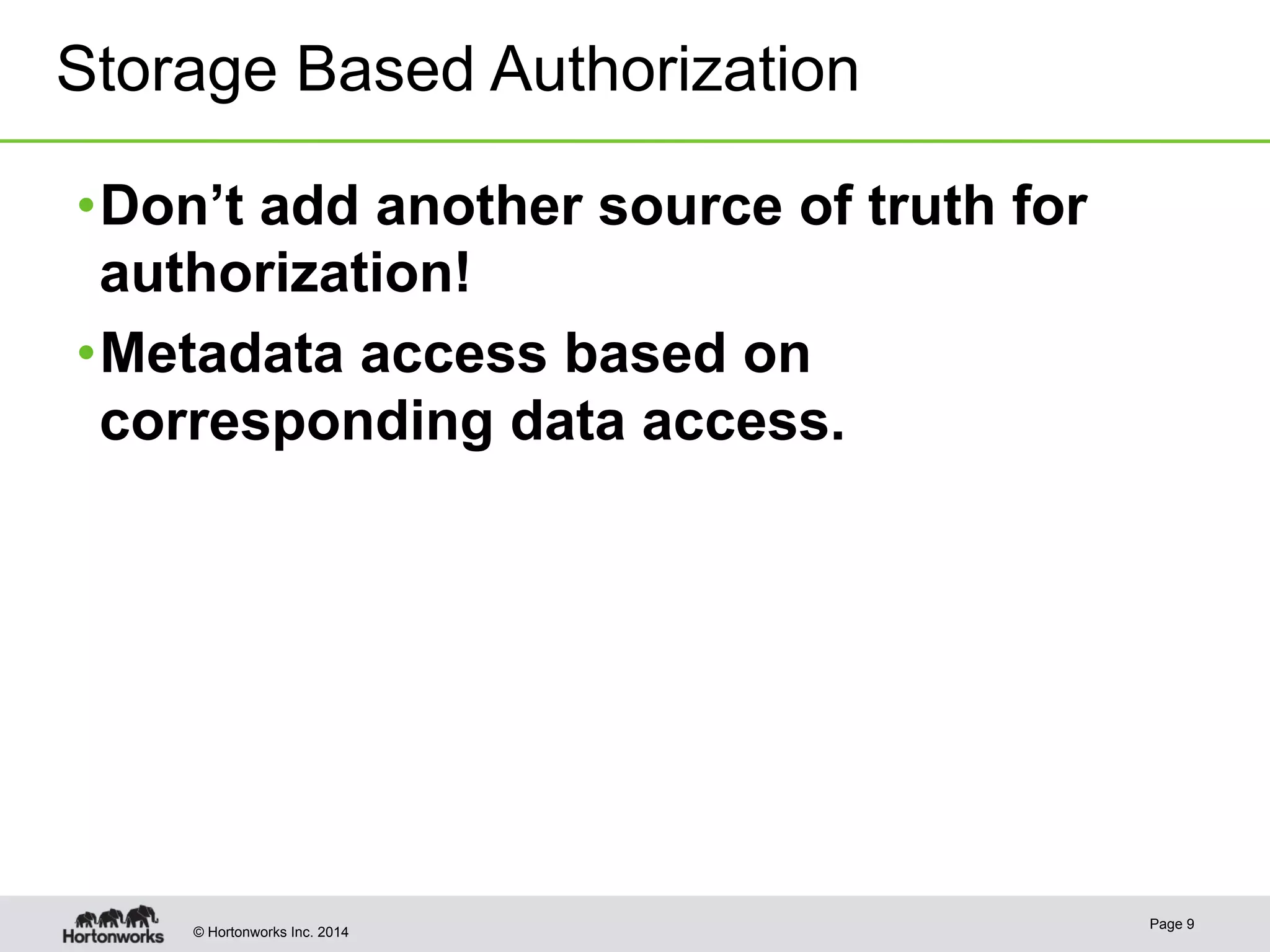 Storage Based Authorization 
• Don’t add another source of truth for 
authorization! 
• Metadata access based on 
corresponding data access. 
© Hortonworks Inc. 2014 Page 9 
 
