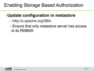 Enabling Storage Based Authorization 
• Update configuration in metastore 
– http://s.apache.org/SBA 
– Ensure that only metastore server has access 
to its RDBMS 
© Hortonworks Inc. 2014 Page 10 
 
