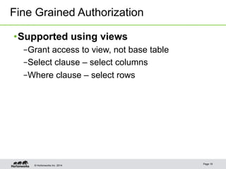 Fine Grained Authorization 
• Supported using views 
– Grant access to view, not base table 
– Select clause – select columns 
– Where clause – select rows 
© Hortonworks Inc. 2014 Page 19 
 