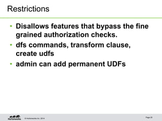 Restrictions 
• Disallows features that bypass the fine 
grained authorization checks. 
• dfs commands, transform clause, 
create udfs 
• admin can add permanent UDFs 
© Hortonworks Inc. 2014 Page 20 
 
