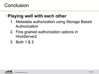 Conclusion 
• Playing well with each other 
1. Metadata authorization using Storage Based 
Authorization 
2. Fine grained authorization options in 
HiveServer2 
3. Both 1 & 2 
© Hortonworks Inc. 2014 Page 24 
 