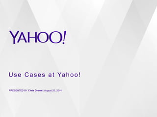 Use Cases at Yahoo! 
PRESENTED BY Chris Drome⎪ August 20, 2014 
 