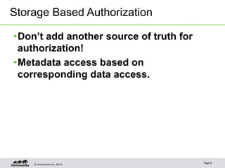 Storage Based Authorization 
• Don’t add another source of truth for 
authorization! 
• Metadata access based on 
corresponding data access. 
© Hortonworks Inc. 2014 Page 9 
 