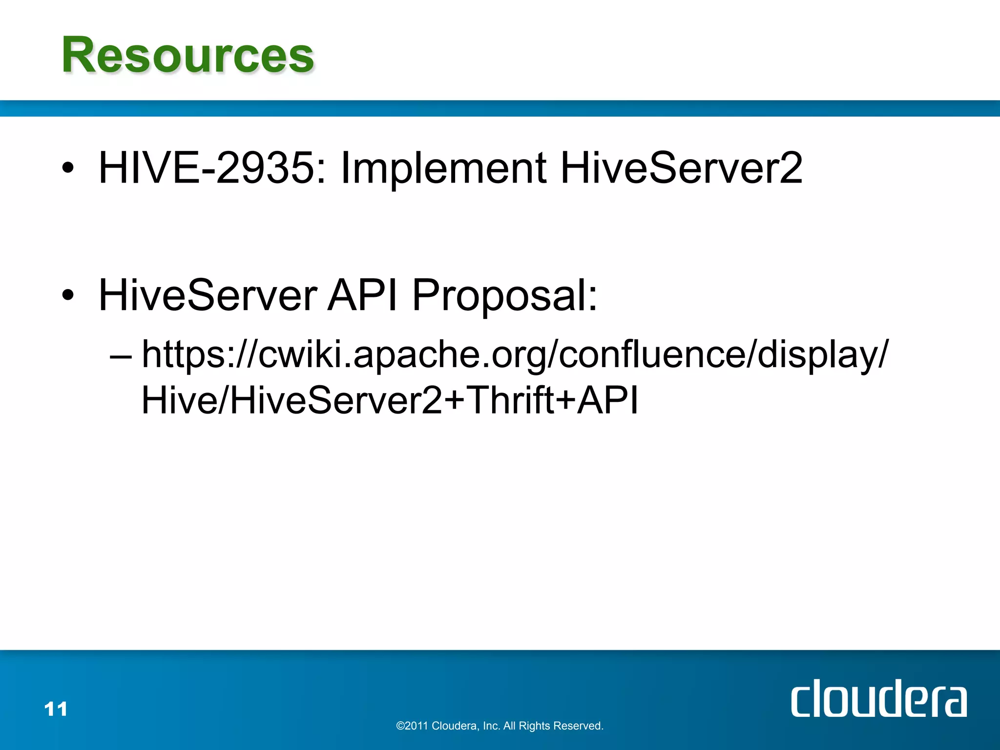 Resources

 •  HIVE-2935: Implement HiveServer2

 •  HiveServer API Proposal:
     –  https://cwiki.apache.org/confluence/display/
        Hive/HiveServer2+Thrift+API




11
                      ©2011 Cloudera, Inc. All Rights Reserved.
 