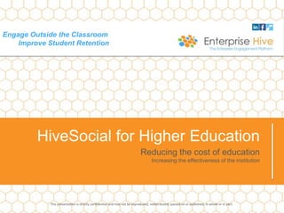 Engage Outside the Classroom
Improve Student Retention
Reducing the cost of education
Increasing the effectiveness of the institution
HiveSocial for Higher Education
This presentation is strictly confidential and may not be reproduced, redistributed, passed on or published, in whole or in part.
 