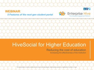 WEBINAR:
5 Features of the next gen student portal
Reducing the cost of education
Increasing the effectiveness of the institution
HiveSocial for Higher Education
This presentation is strictly confidential and may not be reproduced, redistributed, passed on or published, in whole or in part.
 