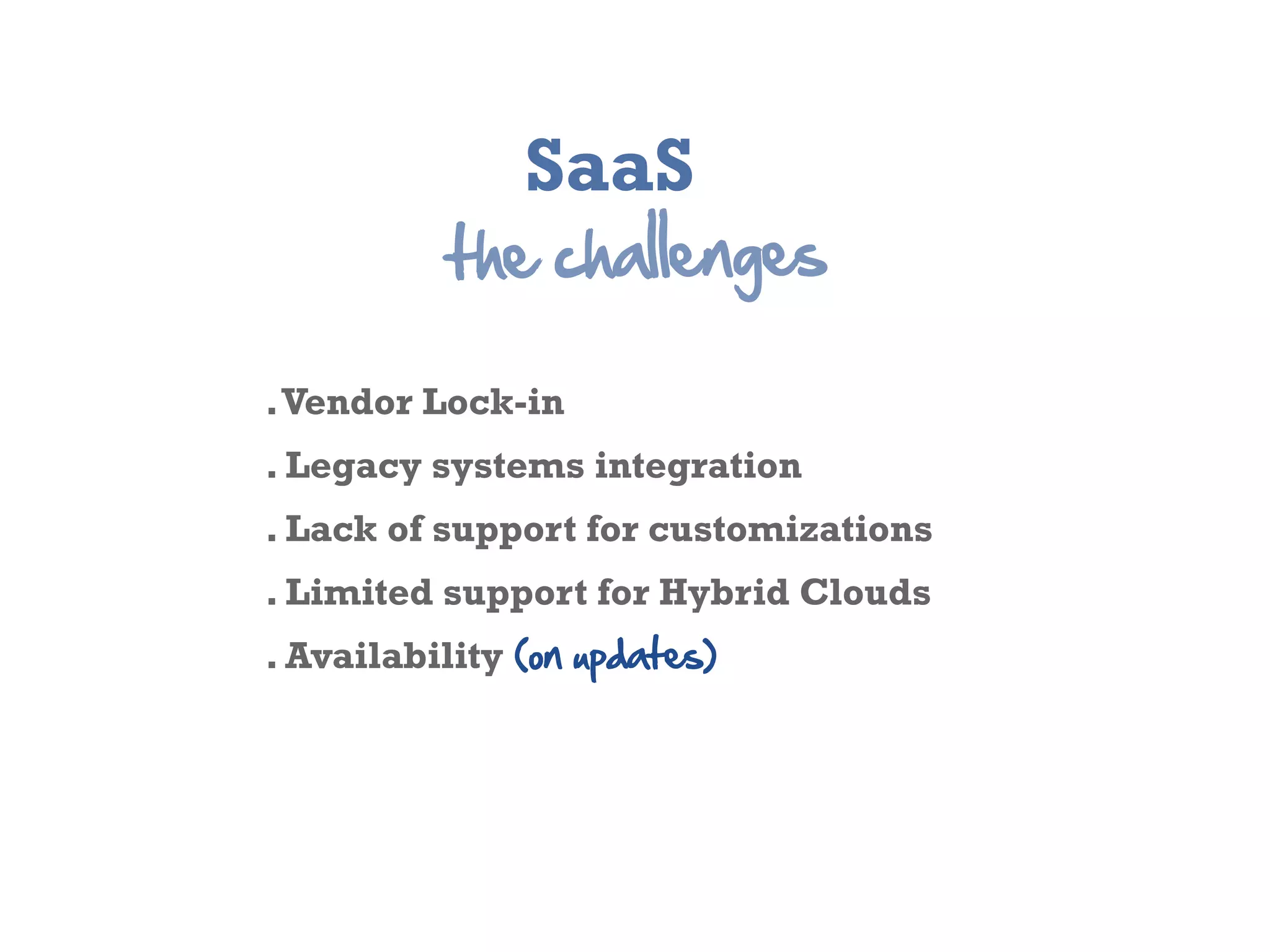 SaaS
           the  challenges

. Vendor Lock-­in
. Legacy systems integration
. Lack of support for customizations
. Limited support for Hybrid Clouds
. Availability  (on  updates)
 