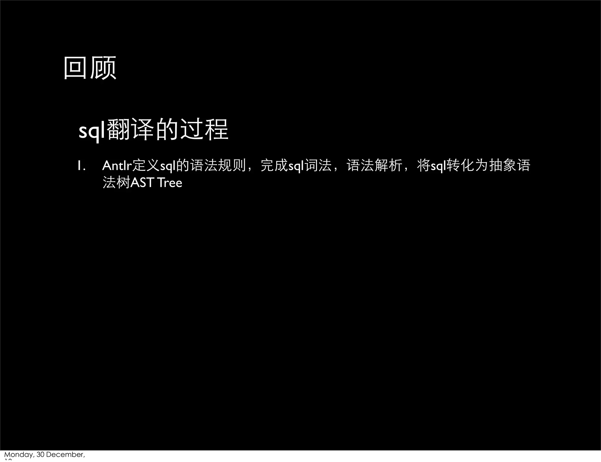 回顾
sql翻译的过程
1.

Monday, 30 December,

Antlr定义sql的语法规则，完成sql词法，语法解析，将sql转化为抽象语
法树AST Tree

 