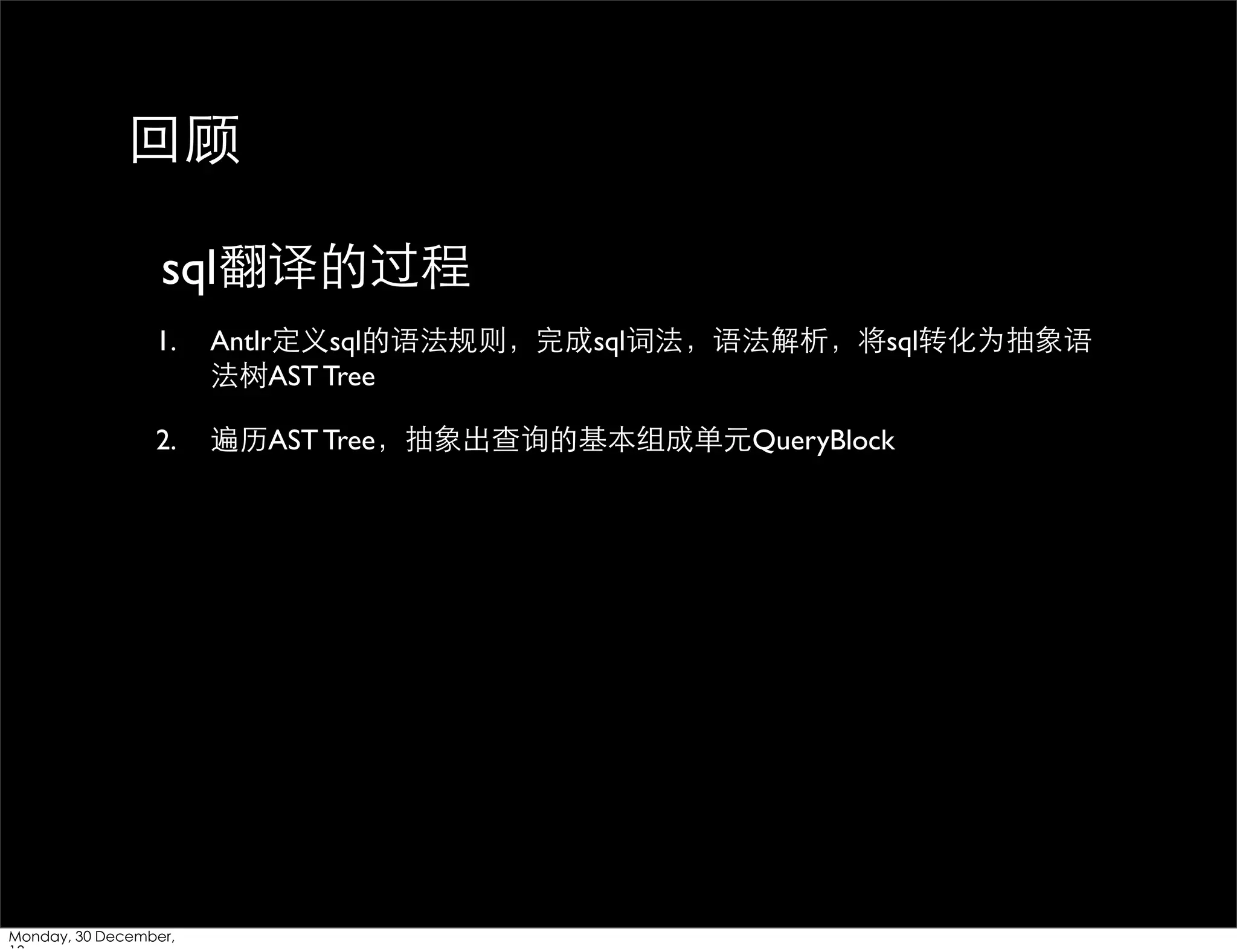 回顾
sql翻译的过程
1.

Antlr定义sql的语法规则，完成sql词法，语法解析，将sql转化为抽象语
法树AST Tree

2.

遍历AST Tree，抽象出查询的基本组成单元QueryBlock

Monday, 30 December,

 