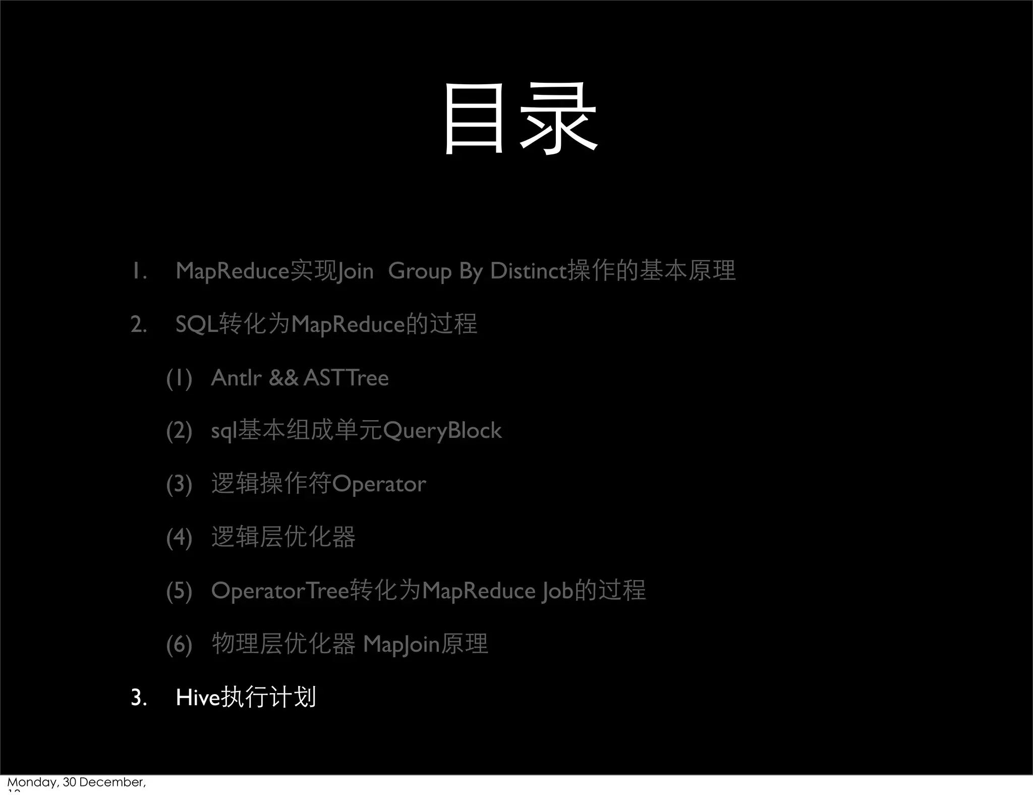 ⺫⽬目录
1.

MapReduce实现Join Group By Distinct操作的基本原理

2.

SQL转化为MapReduce的过程
(1) Antlr && ASTTree
(2) sql基本组成单元QueryBlock
(3) 逻辑操作符Operator
(4) 逻辑层优化器
(5) OperatorTree转化为MapReduce Job的过程
(6) 物理层优化器 MapJoin原理

3.

Monday, 30 December,

Hive执⾏行计划

 