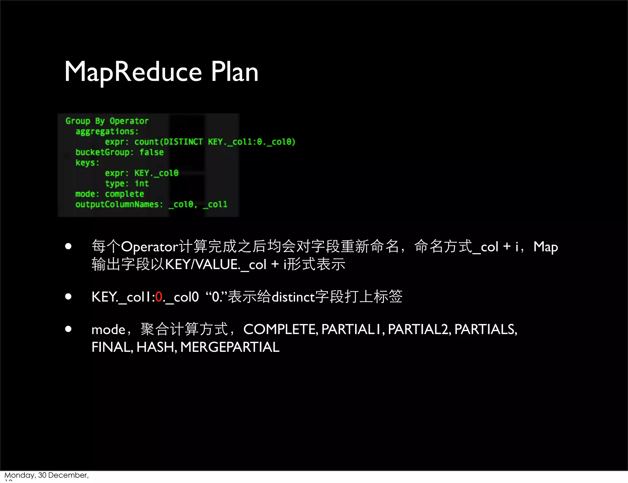 MapReduce Plan

•

每个Operator计算完成之后均会对字段重新命名，命名⽅方式_col + i，Map
输出字段以KEY/VALUE._col + i形式表⽰示

•
•

KEY._col1:0._col0 “0.”表⽰示给distinct字段打上标签

Monday, 30 December,

mode，聚合计算⽅方式，COMPLETE, PARTIAL1, PARTIAL2, PARTIALS,
FINAL, HASH, MERGEPARTIAL

 