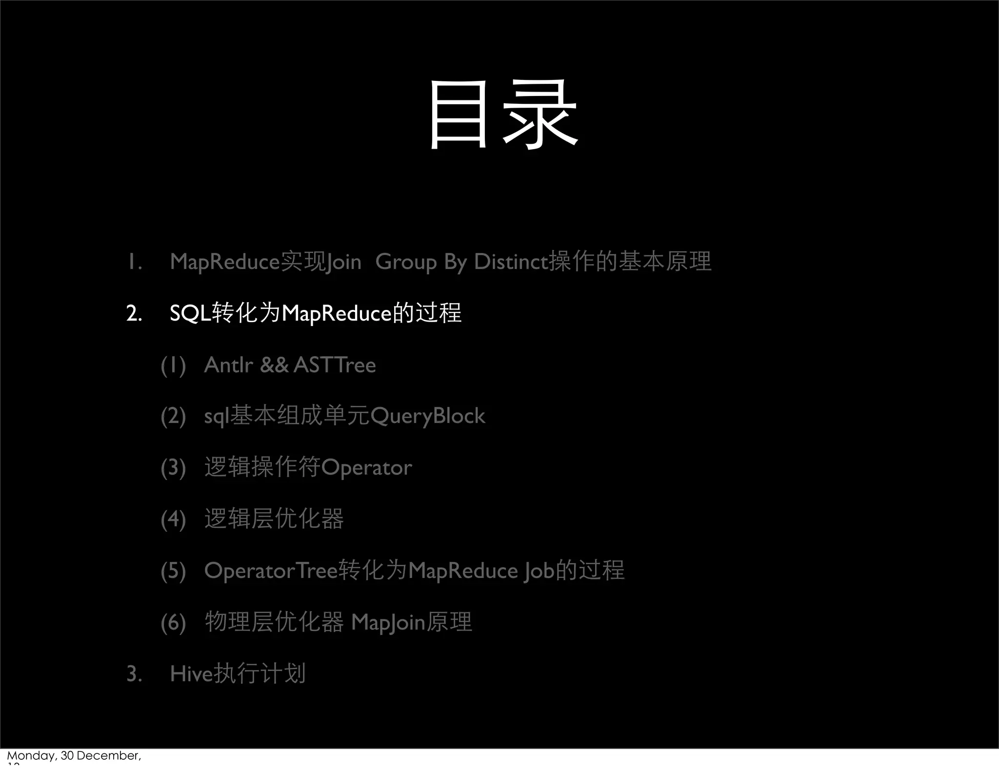 ⺫⽬目录
1.

MapReduce实现Join Group By Distinct操作的基本原理

2.

SQL转化为MapReduce的过程
(1) Antlr && ASTTree
(2) sql基本组成单元QueryBlock
(3) 逻辑操作符Operator
(4) 逻辑层优化器
(5) OperatorTree转化为MapReduce Job的过程
(6) 物理层优化器 MapJoin原理

3.

Monday, 30 December,

Hive执⾏行计划

 