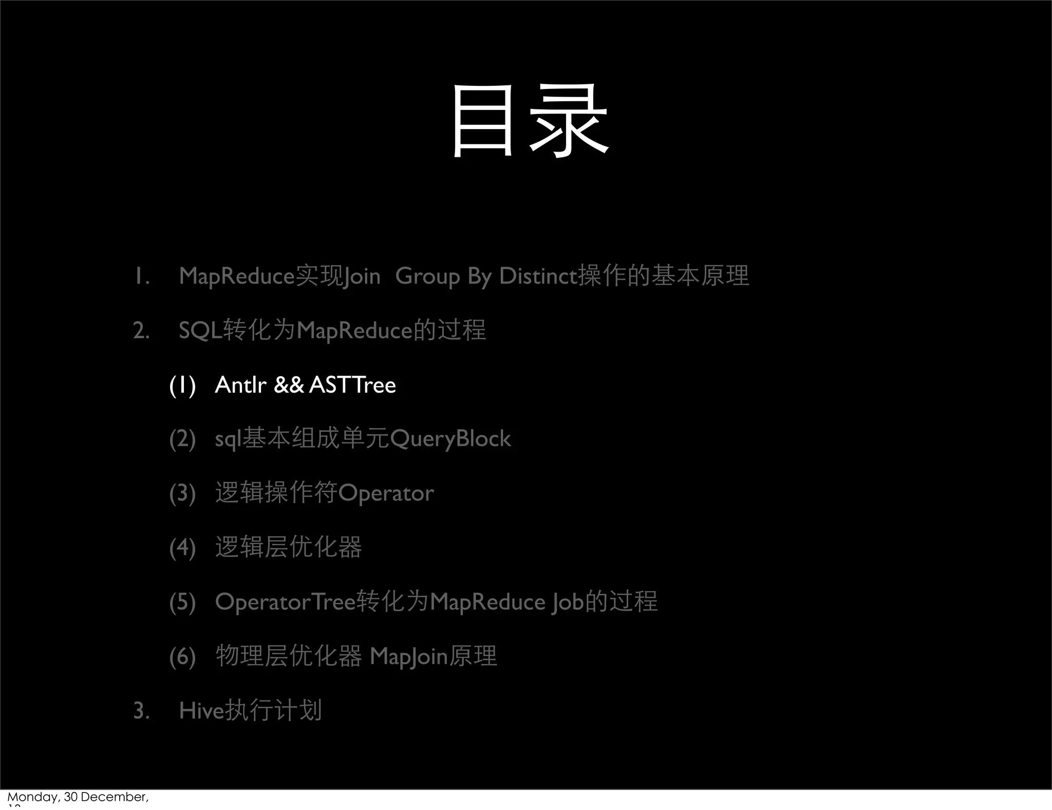 ⺫⽬目录
1.

MapReduce实现Join Group By Distinct操作的基本原理

2.

SQL转化为MapReduce的过程
(1) Antlr && ASTTree
(2) sql基本组成单元QueryBlock
(3) 逻辑操作符Operator
(4) 逻辑层优化器
(5) OperatorTree转化为MapReduce Job的过程
(6) 物理层优化器 MapJoin原理

3.

Monday, 30 December,

Hive执⾏行计划

 