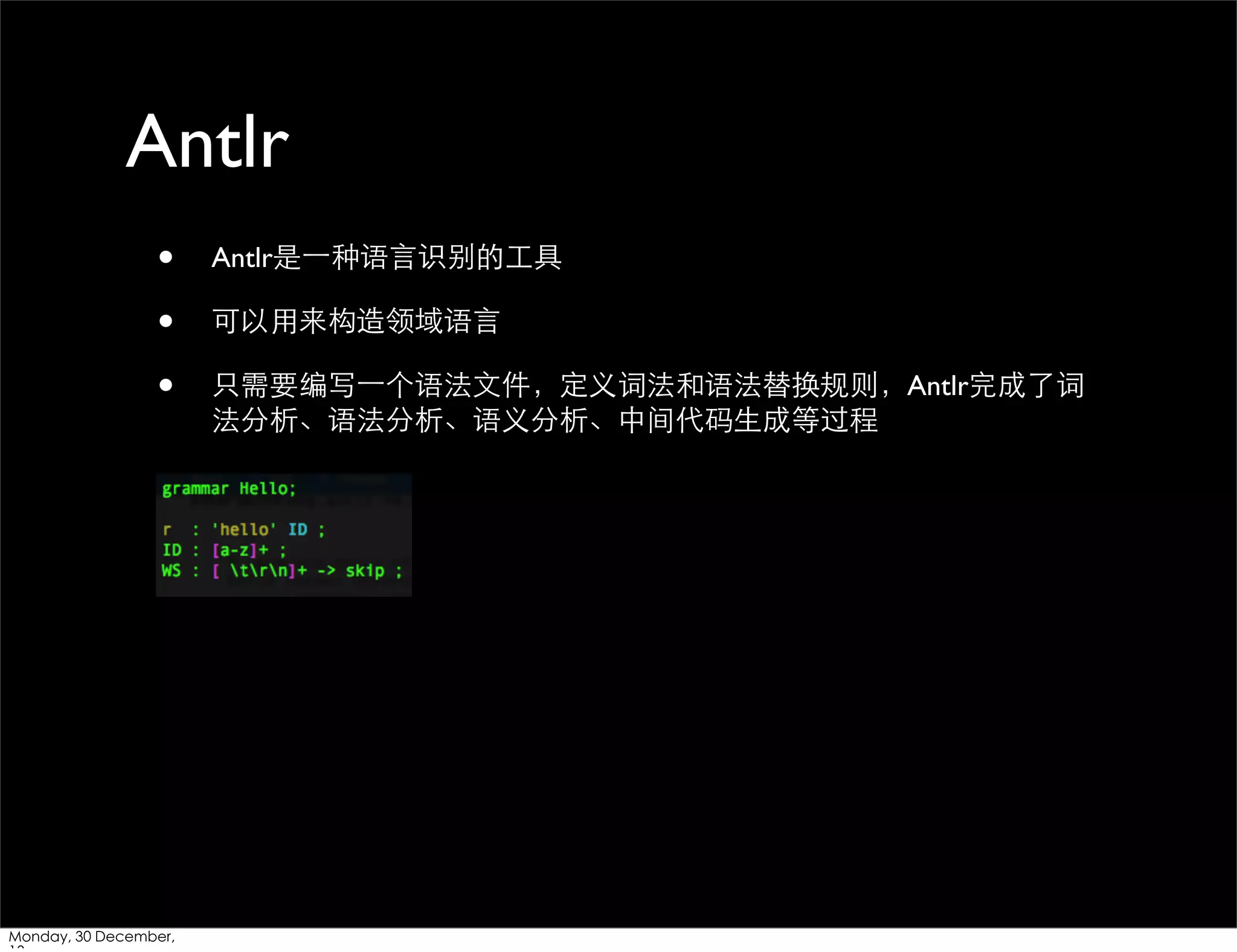 Antlr
•
•
•

Monday, 30 December,

Antlr是⼀一种语⾔言识别的⼯工具
可以⽤用来构造领域语⾔言
只需要编写⼀一个语法⽂文件，定义词法和语法替换规则，Antlr完成了词
法分析、语法分析、语义分析、中间代码⽣生成等过程

 