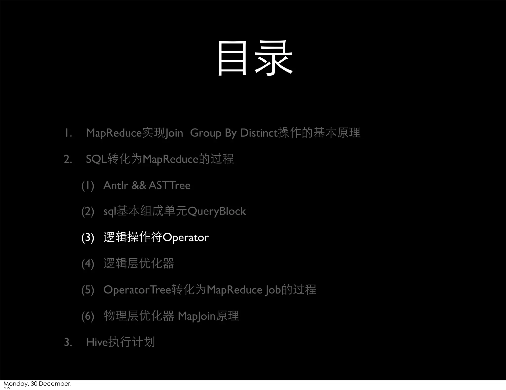 ⺫⽬目录
1.

MapReduce实现Join Group By Distinct操作的基本原理

2.

SQL转化为MapReduce的过程
(1) Antlr && ASTTree
(2) sql基本组成单元QueryBlock
(3) 逻辑操作符Operator
(4) 逻辑层优化器
(5) OperatorTree转化为MapReduce Job的过程
(6) 物理层优化器 MapJoin原理

3.

Monday, 30 December,

Hive执⾏行计划

 