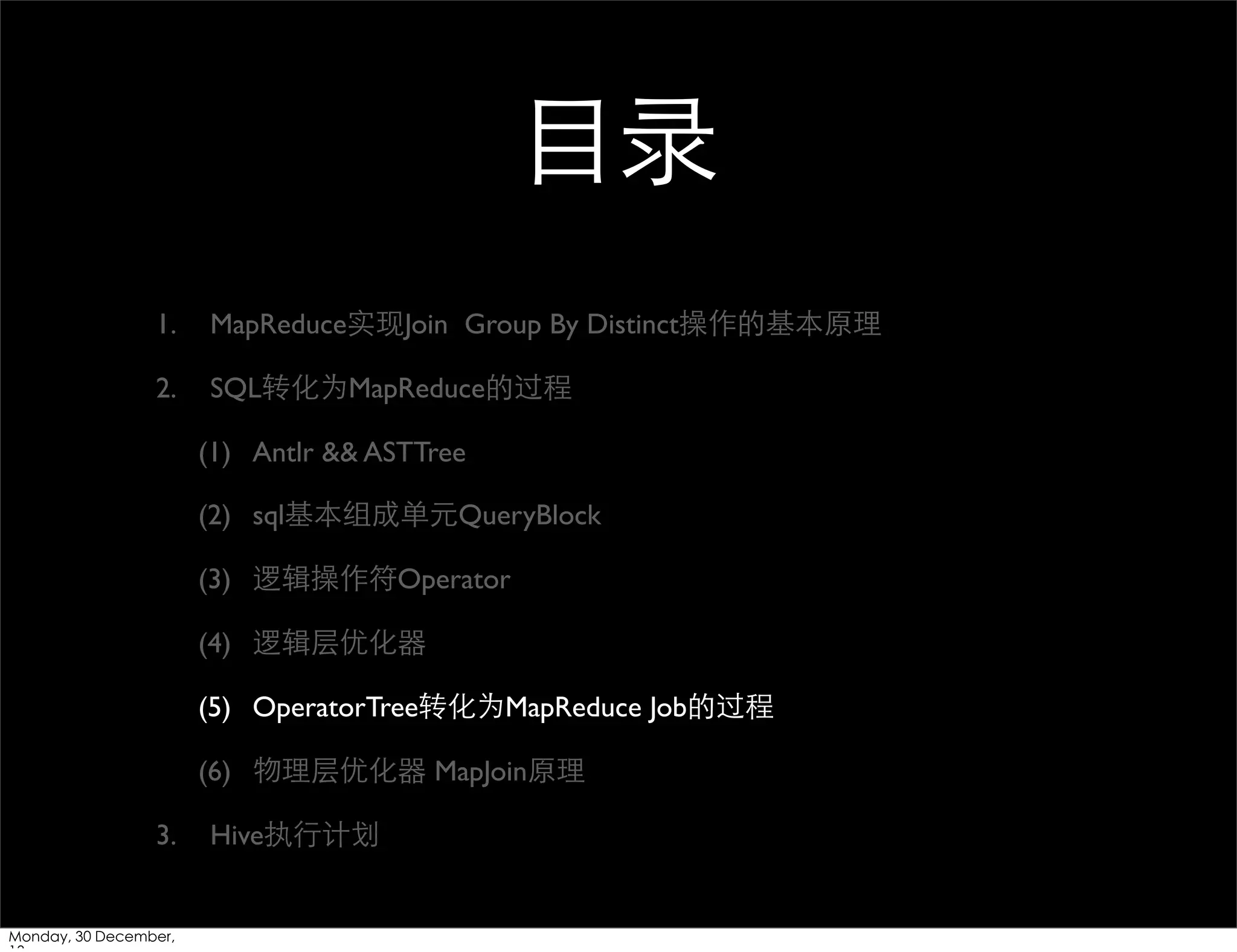 ⺫⽬目录
1.

MapReduce实现Join Group By Distinct操作的基本原理

2.

SQL转化为MapReduce的过程
(1) Antlr && ASTTree
(2) sql基本组成单元QueryBlock
(3) 逻辑操作符Operator
(4) 逻辑层优化器
(5) OperatorTree转化为MapReduce Job的过程
(6) 物理层优化器 MapJoin原理

3.

Monday, 30 December,

Hive执⾏行计划

 