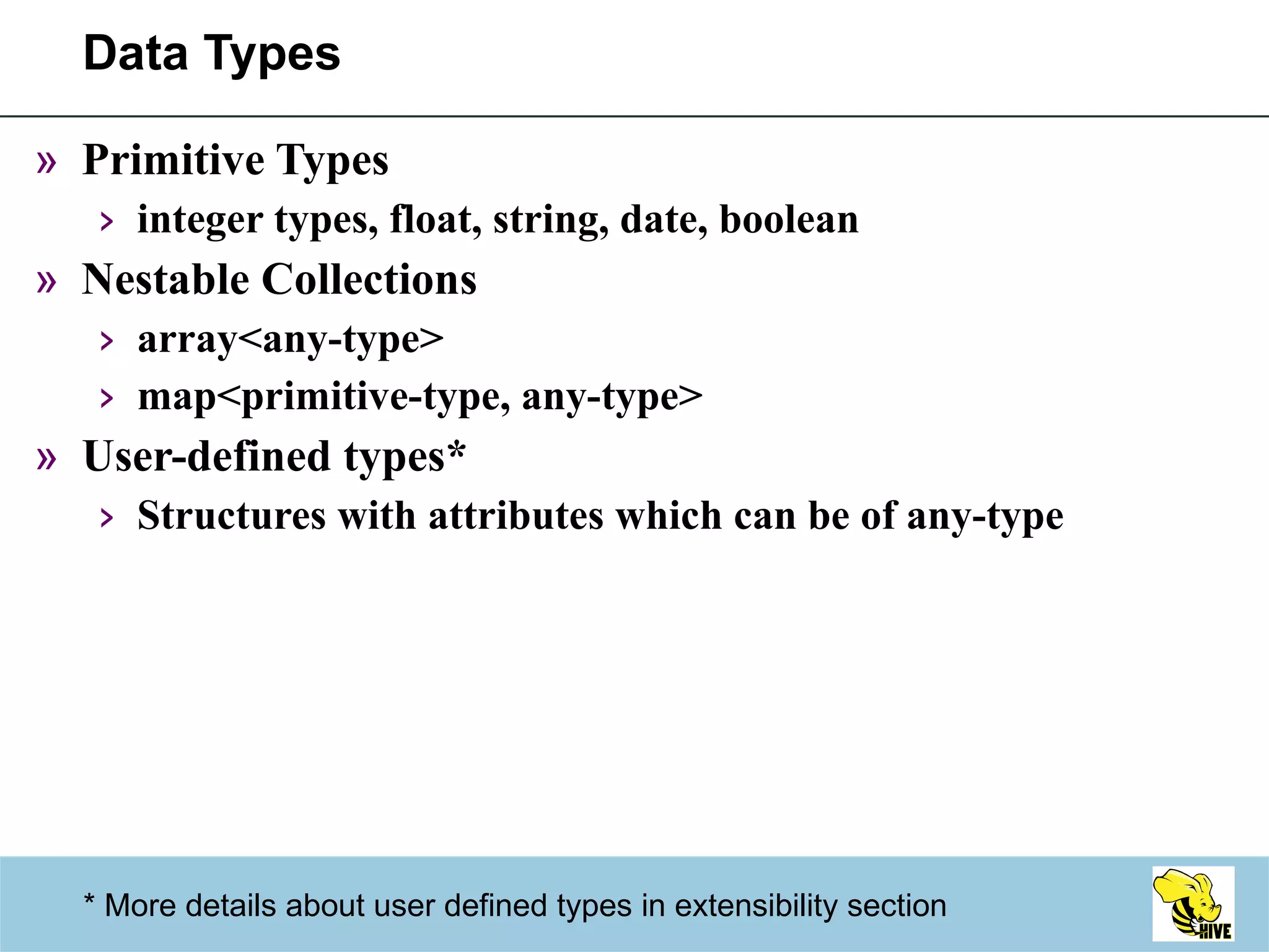 Data Types Primitive Types integer types, float, string, date, boolean Nestable Collections array<any-type> map<primitive-type, any-type> User-defined types* Structures with attributes which can be of any-type * More details about user defined types in extensibility section 