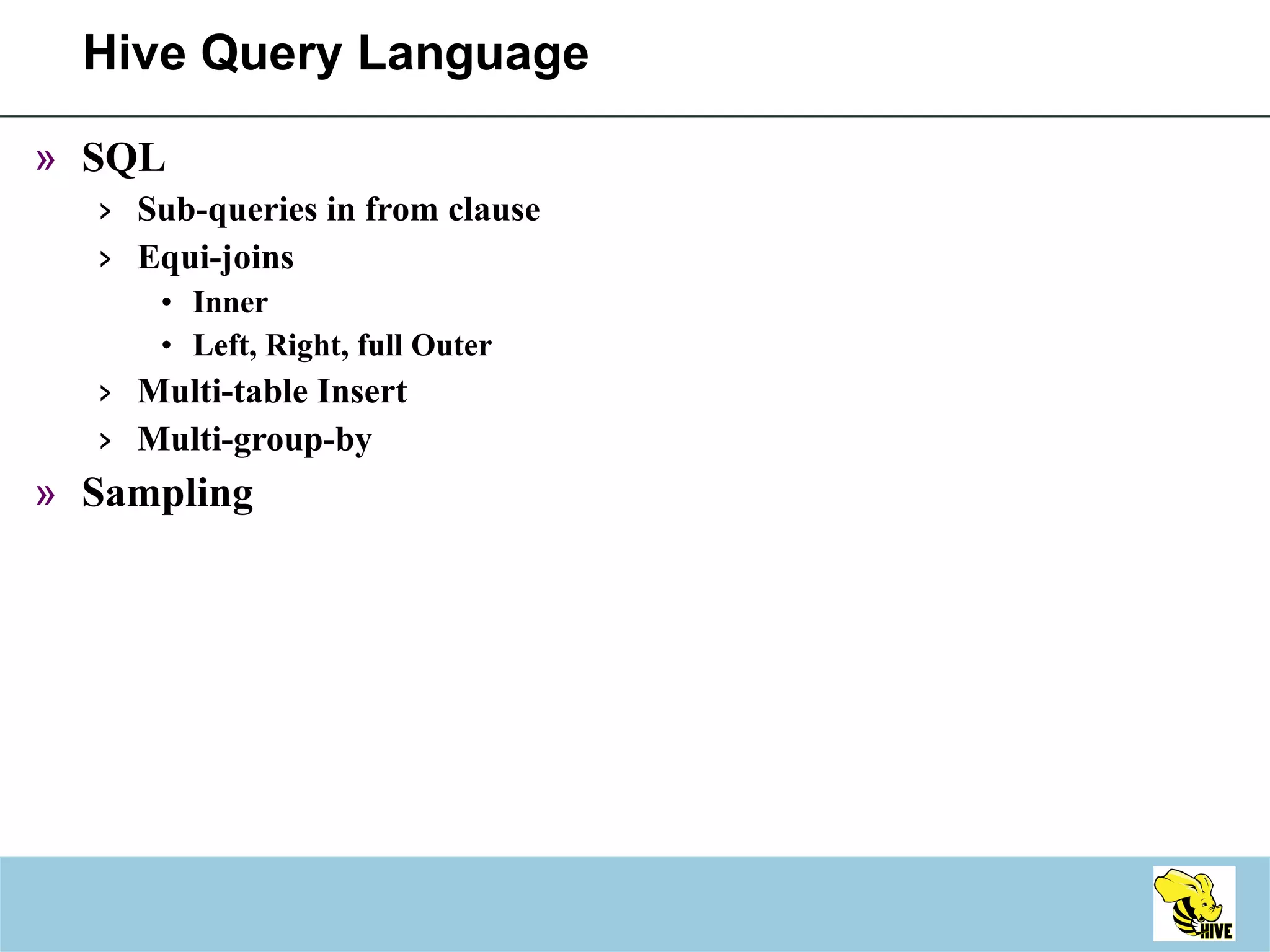Hive Query Language SQL Sub-queries in from clause Equi-joins Inner Left, Right, full Outer Multi-table Insert Multi-group-by Sampling 