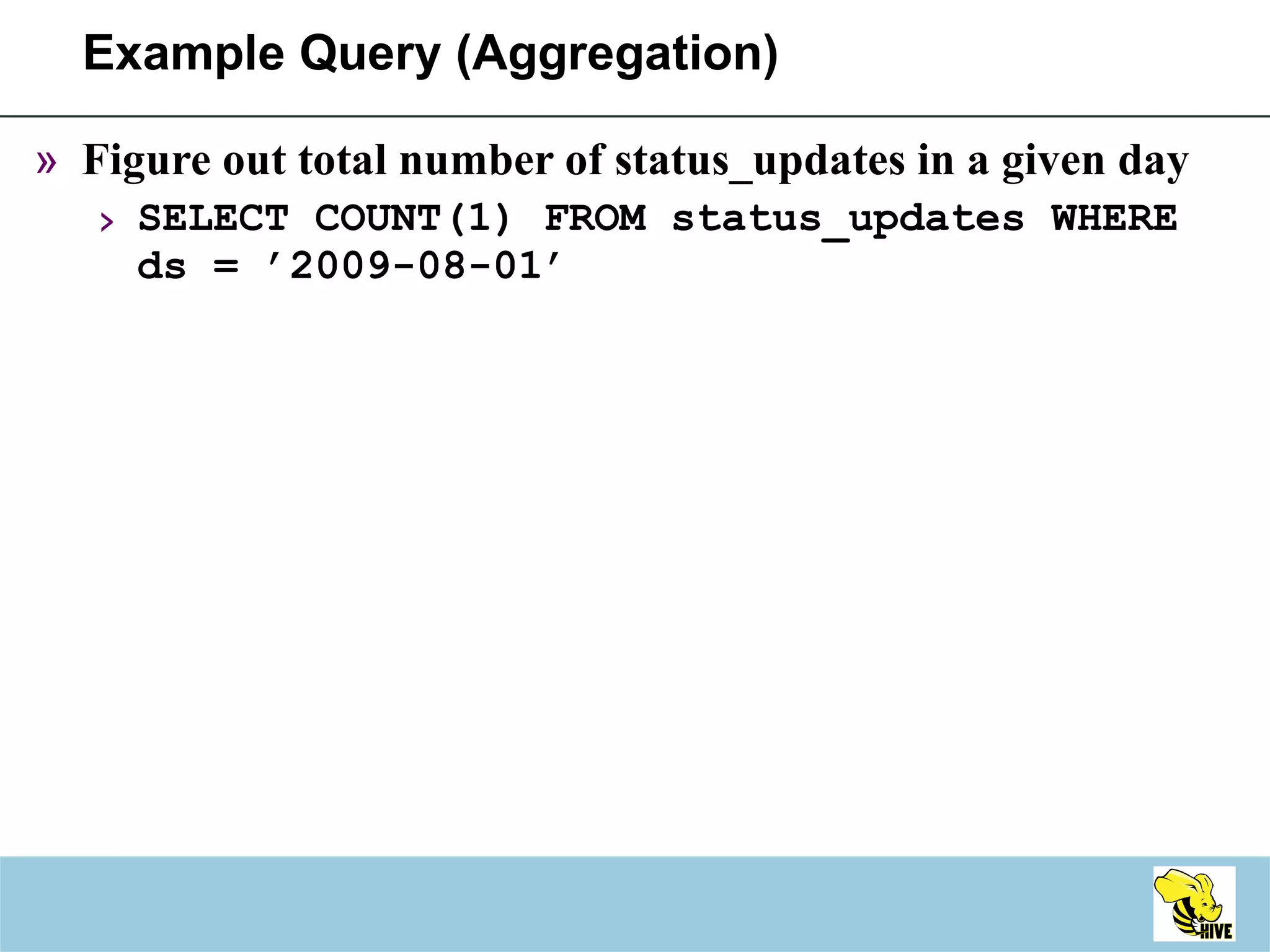 Example Query (Aggregation) Figure out total number of status_updates in a given day SELECT COUNT(1) FROM status_updates WHERE ds = ’2009-08-01’ 