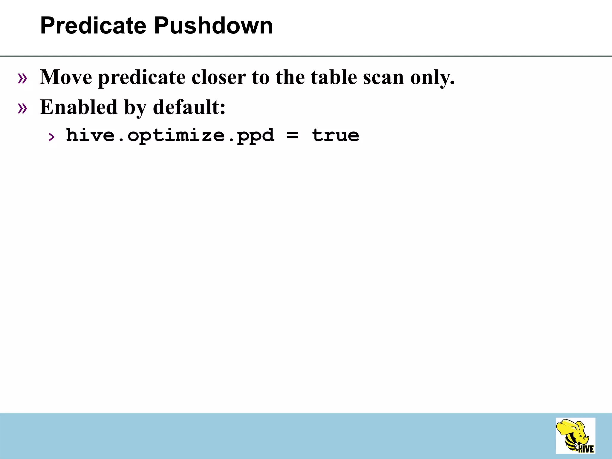 Predicate Pushdown Move predicate closer to the table scan only. Enabled by default: hive.optimize.ppd = true 
