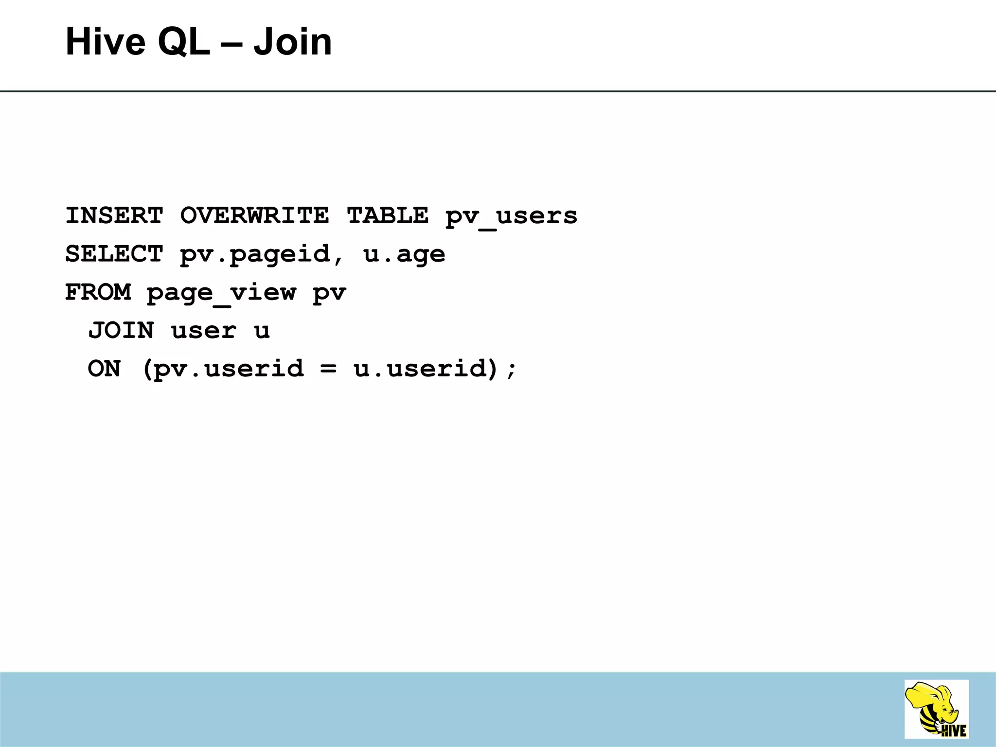 Hive QL – Join INSERT OVERWRITE TABLE pv_users SELECT pv.pageid, u.age FROM page_view pv JOIN user u ON (pv.userid = u.userid); 