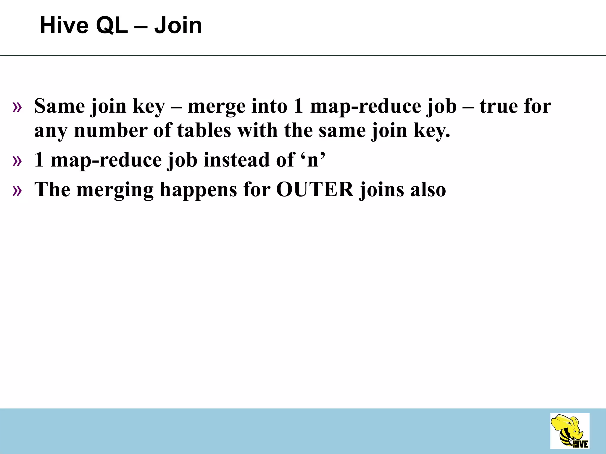 Hive QL – Join Same join key – merge into 1 map-reduce job – true for any number of tables with the same join key. 1 map-reduce job instead of ‘n’ The merging happens for OUTER joins also 