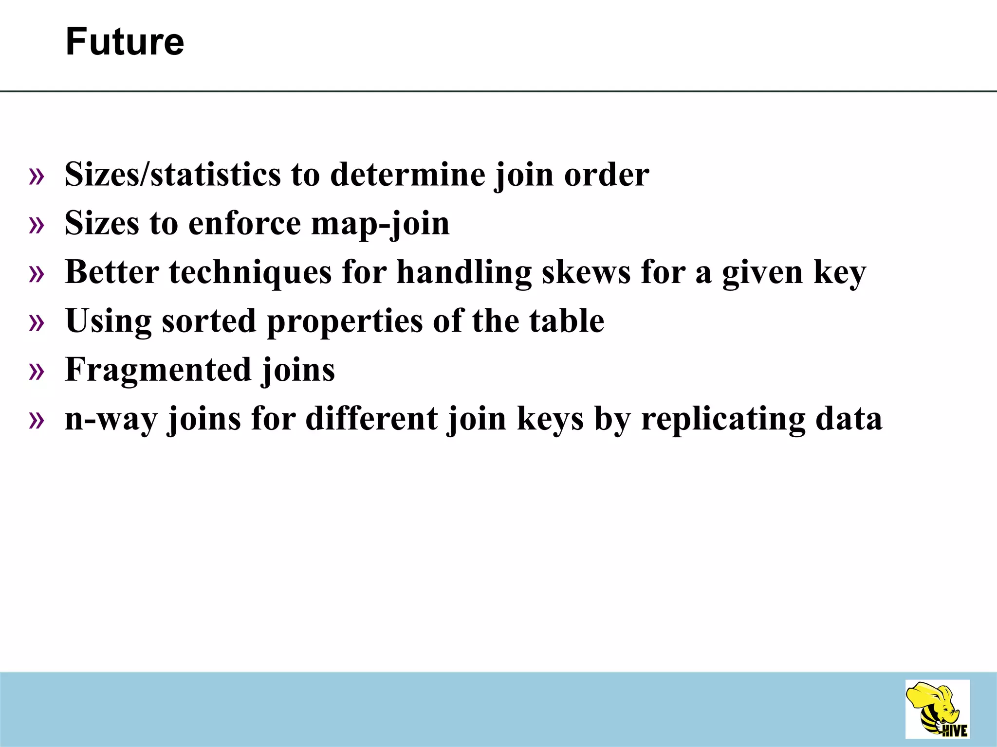 Future Sizes/statistics to determine join order Sizes to enforce map-join Better techniques for handling skews for a given key Using sorted properties of the table Fragmented joins n-way joins for different join keys by replicating data 