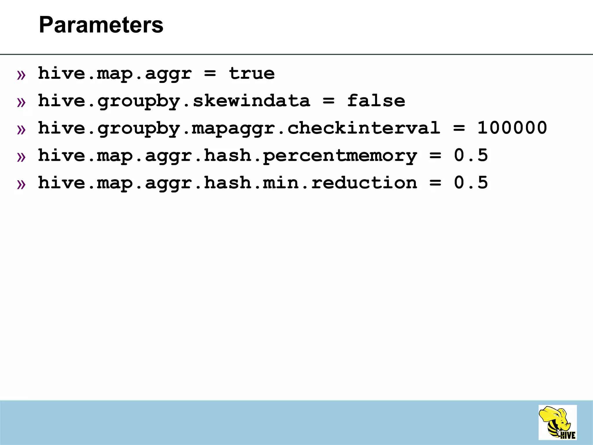 Parameters hive.map.aggr = true hive.groupby.skewindata = false hive.groupby.mapaggr.checkinterval = 100000 hive.map.aggr.hash.percentmemory = 0.5 hive.map.aggr.hash.min.reduction = 0.5 