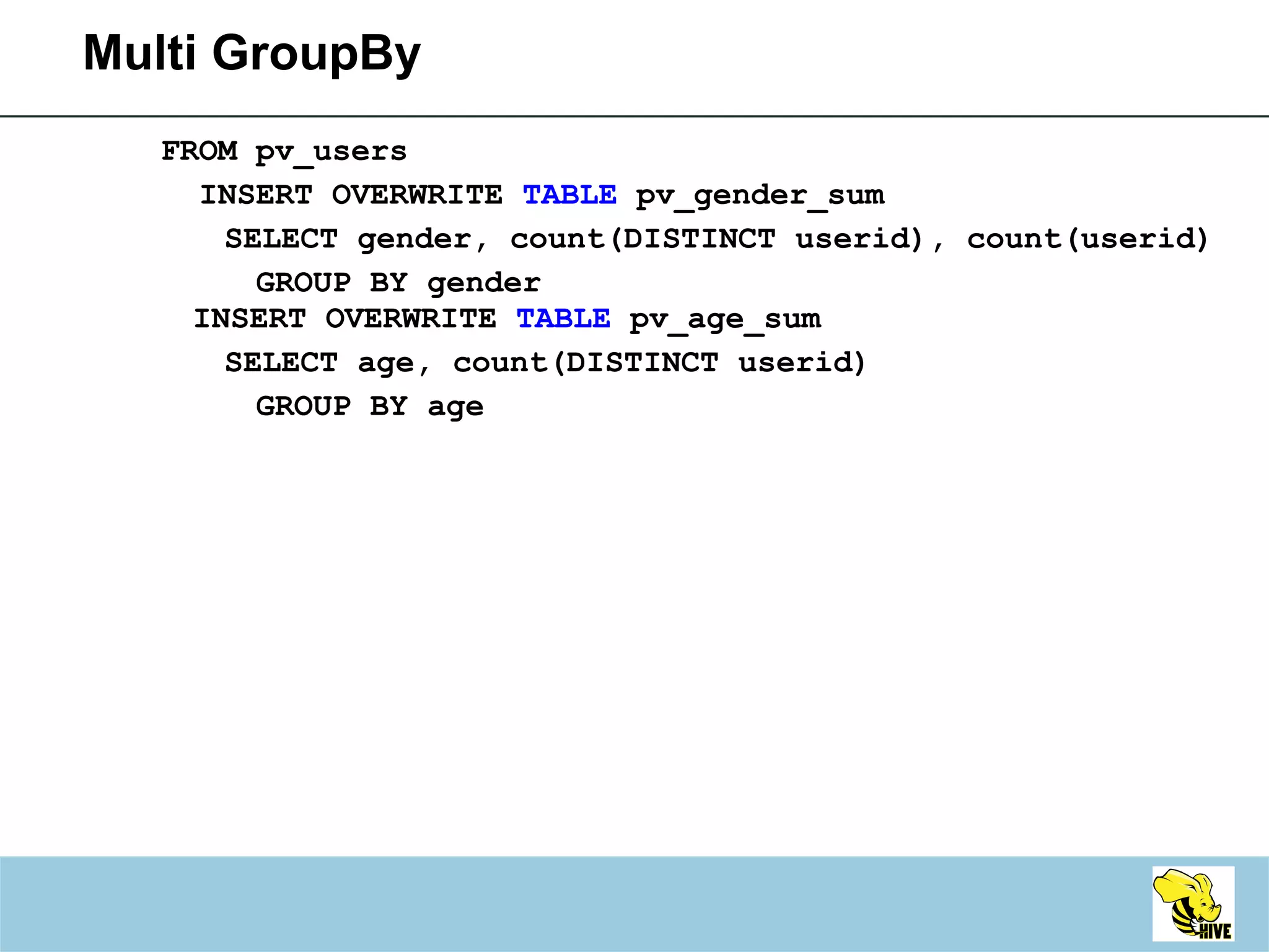 Multi GroupBy FROM pv_users  INSERT OVERWRITE  TABLE  pv_gender_sum  SELECT gender, count(DISTINCT userid), count(userid)  GROUP BY gender INSERT OVERWRITE  TABLE  pv_age_sum  SELECT age, count(DISTINCT userid)  GROUP BY age   