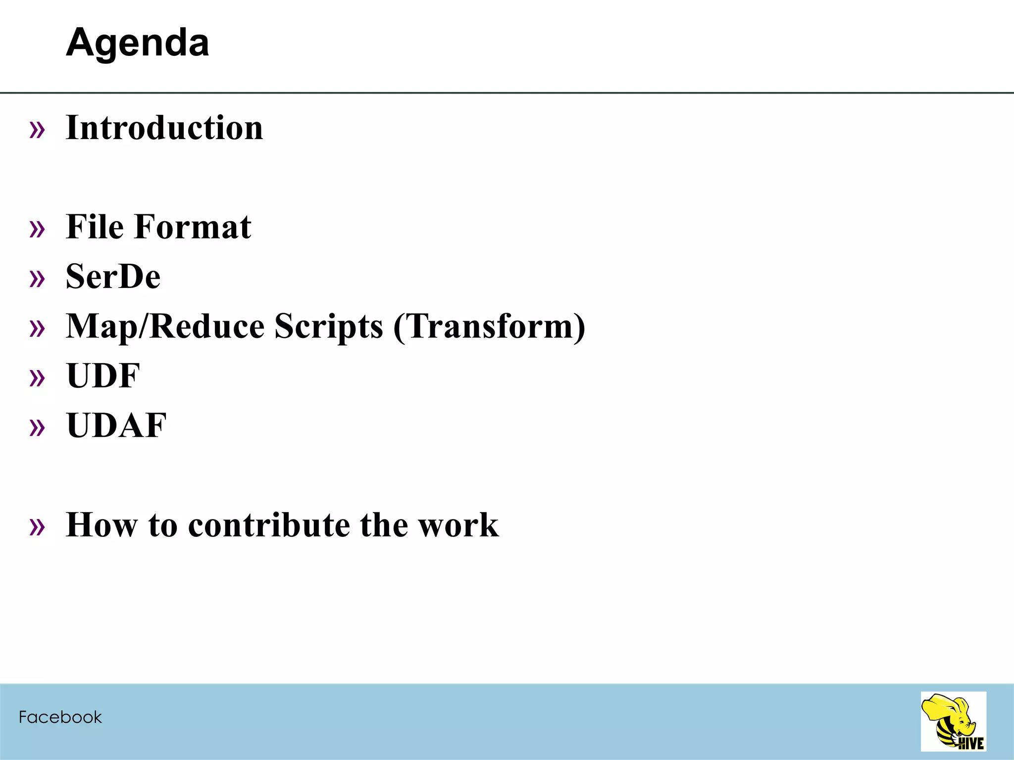 Agenda Introduction File Format SerDe Map/Reduce Scripts (Transform) UDF UDAF How to contribute the work Facebook 