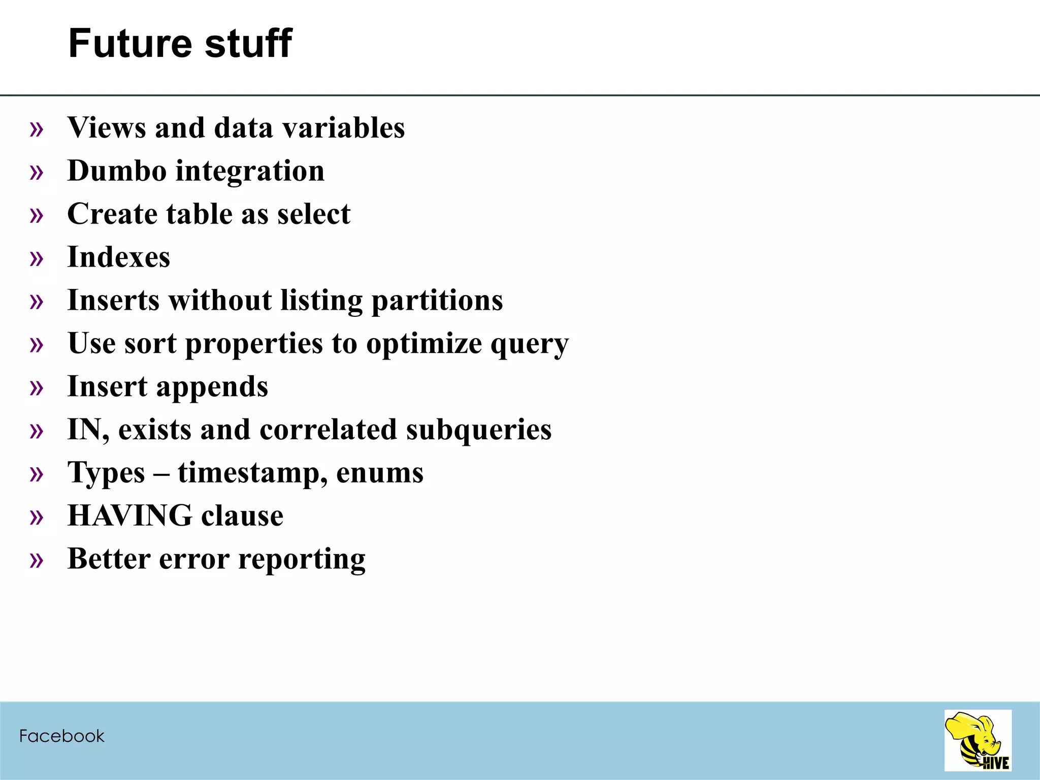 Future stuff Views and data variables Dumbo integration Create table as select Indexes Inserts without listing partitions Use sort properties to optimize query Insert appends IN, exists and correlated subqueries Types – timestamp, enums HAVING clause Better error reporting Facebook 