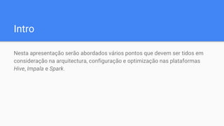 Intro
Nesta apresentação serão abordados vários pontos que devem ser tidos em
consideração na arquitectura, configuração e optimização nas plataformas
Hive, Impala e Spark.
 
